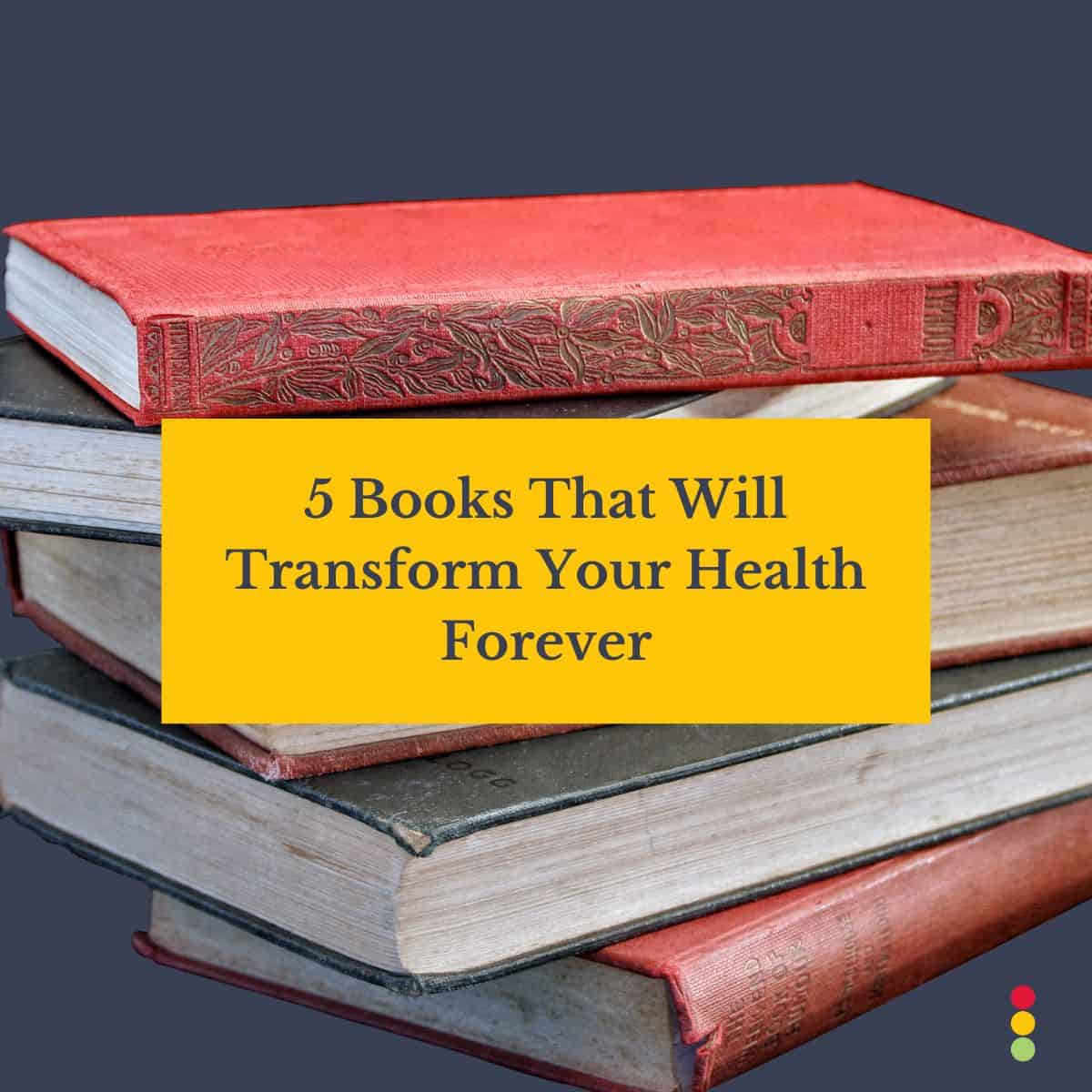 5 Books That Will Transform Your Health Forever